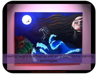 https://www.flickr.com/photos/37893270@N08/8447189915/
Drawing taught in school as well as random home learning
techniques.
 