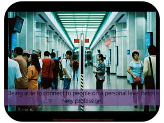 https://www.flickr.com/photos/35793368@N02/15156675635/
Being able to connect to people on a personal level help in
any profession.
 