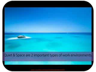 Quiet & Space are 2 important types of work environments.
https://www.flickr.com/photos/8378546@N08/8047637057/
 