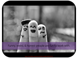 Funny, weird, & honest people are fun to work with.
https://www.flickr.com/photos/66706713@N03/6969236132/
 