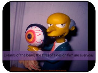 Dreams of the being the boss of a design firm are everyday.
https://www.flickr.com/photos/93779577@N00/8514915427/
 