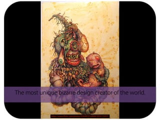 https://www.flickr.com/photos/52448527@N00/3054125937/
The most unique bizarre design creator of the world.
 