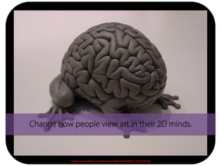 . https://www.flickr.com/photos/10819018@N05/2310249318/
Change how people view art in their 2D minds.
 