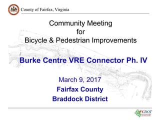 County of Fairfax, Virginia
1
Community Meeting
for
Bicycle & Pedestrian Improvements
March 9, 2017
Fairfax County
Braddock District
Burke Centre VRE Connector Ph. IV
 