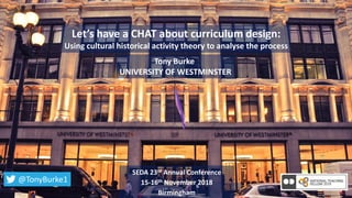 Let’s have a CHAT about curriculum design:
Using cultural historical activity theory to analyse the process
SEDA 23rd Annual Conference
15-16th November 2018
Birmingham
Tony Burke
UNIVERSITY OF WESTMINSTER
@TonyBurke1
 