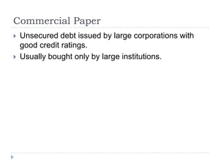 Commercial Paper
   Unsecured debt issued by large corporations with
    good credit ratings.
   Usually bought only by large institutions.
 