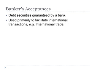 Banker’s Acceptances
   Debt securities guaranteed by a bank.
   Used primarily to facilitate international
    transactions, e.g. International trade.
 