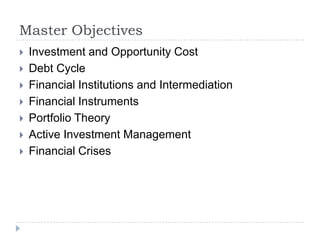 Master Objectives
   Investment and Opportunity Cost
   Debt Cycle
   Financial Institutions and Intermediation
   Financial Instruments
   Portfolio Theory
   Active Investment Management
   Financial Crises
 