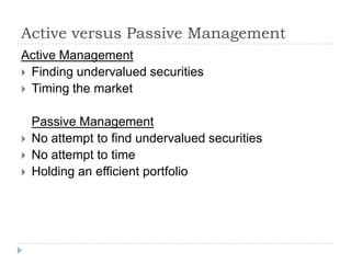 Active versus Passive Management
Active Management
 Finding undervalued securities
 Timing the market


    Passive Management
   No attempt to find undervalued securities
   No attempt to time
   Holding an efficient portfolio
 