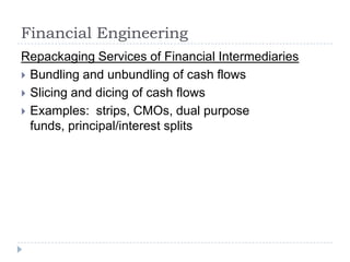 Financial Engineering
Repackaging Services of Financial Intermediaries
 Bundling and unbundling of cash flows
 Slicing and dicing of cash flows
 Examples: strips, CMOs, dual purpose
  funds, principal/interest splits
 