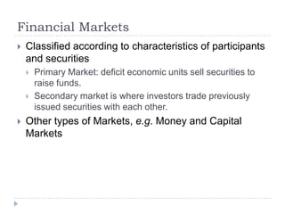 Financial Markets
   Classified according to characteristics of participants
    and securities
       Primary Market: deficit economic units sell securities to
        raise funds.
       Secondary market is where investors trade previously
        issued securities with each other.
   Other types of Markets, e.g. Money and Capital
    Markets
 