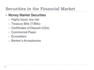 Securities in the Financial Market
   Money Market Securities
       Highly liquid, low risk
       Treasury Bills (T-Bills)
       Certificates of Deposit (CDs)
       Commercial Paper
       Eurodollars
       Banker’s Acceptances
 