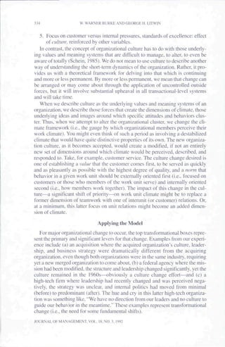 534                  W. WARNER BURKE AND GEORGE H. LITWIN


   5. Focus on customer versus internal pressures, standards of excellence: effect
      oi vulture, reinforced by other variables.
   In contrast, the concept of organizational culture has to do with those underly-
ing values and meaning systems that arc difficult to manage, to alter, to even be
aware of totally (Schein, 1985). We do not mean to use culture to describe another
way of understanding the short-term dynamics of the organization. Rather, it pro-
vides us with a theoretical framework for delving into that which is continuing
and more or less permanent. By more or less pennanent, we mean that change can
be arranged or may come about through the application of uncontrolled outside
forces, but it will involve substantial upheaval in all transactional-level systems
and will take time.
   When we describe culture as the underlying values and meaning systems of an
organization, we describe those forces that create the dimensions of climate, those
underlying ideas and images around which specific attitudes and behaviors clus-
ter. Thus, when we attempt to alter the organizational cluster, we change the cli-
mate framework (i.e.. the gauge by which organizational members perceive their
work climate). You might even think of such a period as involving a destabilized
climate that would have quite distinctive properties of its own. The new organiza-
tion culture, as it becomes accepted, would create a modified, if not an entirely
new set of dimensions around which climate would be perceived, described, and
responded to. Take, for example, customer service. The culture change desired is
one of establishing a value that the customer comes first, to be served as quickly
and as pleasantly as possible with the highest degree of quality, and a norm that
behavior in a given work unit should be externally oriented first (i.e.. focused on
customers or those who members of the work unit serve) and internally oriented
second (i.e.. how members work together), The impact of this change in the cul-
ture-—a significant shift of priority—on work unit climate might be to replace a
former dimension of teamwork with one of interunit (or customer) relations. Or,
at a minimum, this latter focus on unit relations might become an added dimen-
sion of climate.

                              Applying the Model
   For major organizational change to occur, the top transformational boxes repre-
sent the primary and significant levers for that change. Examples from our experi-
ence include (a) an acquisition where the acquired organization's culture, leader-
ship, and business strategy were dramatically different from the acquiring
organization, even though both organizations were in the same industry, requiring
yet a new merged organization to come about, (b) a federal agency where the mis-
sion had been modified, the structure and leadership changed significantly, yet the
culture remained in the 1960s—obviously a culture change effort—and (c) a
high-tech firm where leadership had recently changed and was perceived nega-
tively, the strategy was unclear, and internal politics had moved from minimal
(before) to predominant (after). The hue and cry in this latter high-tech organiza-
tion was something like, "We have no direction from our leaders and no culture to
guide our behavior in the meantime." These examples represent transformational
change (i.e.. the need for some fundamental shifts).

JOURNAL OH MANAGEMENT. VOL IS. NO. 3. 1992
 