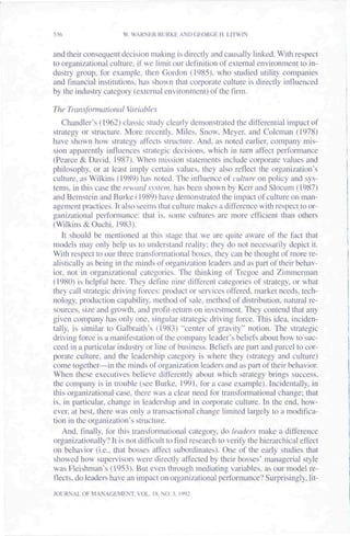 536                    W. WARNER BURKE AND GEORGE H. LITWIN


and their consequent decision making is directly and causally linked. With respect
to organizational culture, if we limit ourderinition of external environment to in-
dustry group, for example, then Gordon (1985). who studied utility companies
and financial institutions, has shown that corporate culture is directly influenced
by the industry category (external environment) ol the firm.

The Transfonmilkmal Variables
   Chandler's (1962) classic study cleai'ly demonstrated the differential impact of
strategy or structure. More recently. Miles. Snow, Meyer, and Coleman (1978)
have shown how strategy affects structure. And. as noted earlier, company mis-
sion apparently influences strategic decisions, which in turn affect perfomiance
(Pearee & David, 1987). When mission statements include corporate values and
philosophy, or at least imply certain values, they also reflect the organization's
culture, as Wilkins (1989) has noted. The influence of culture on policy and sys-
tems, in this ease the reward system, has been shown by Kerr and Slocum (1987)
and Bernstein and Burke (1989) have demonstrated the impact of culture on man-
agement practices. It also seems that culture makes a difference with respect to or-
ganizational pertbmiance: that is. some cultures are more efficient than others
(Wilkins &Ouchi, 1983).
   It should be mentioned at this stage that we are quite aware of the fact that
models may only help us to understand reality; they do not necessarily depict it.
With respect to our three transfonnational boxes, they can be thought of more re-
alistically as being in the minds of organization leaders and as part of their behav-
ior, not in organizational categories. The thinking of Tregoe and Zimmerman
(1980) is helpful here. They define nine different categories of strategy, or what
they call strategic driving forces; product or services offered, market needs, tech-
nology, production capability, method of sale, method of distribution, natural re-
sources, size and growth, and profit-return on investment. They contend that any
given company has only one, singular strategic driving force. This idea, inciden-
tally, is similar to Galbraith's (1983) "center of gravity" notion. The strategic
driving force is a manifestation of the company leader's beliefs about how to suc-
ceed in a particular industry or line of business. Beliefs are part and parcel to cor-
porate culture, and the leadership category is where they (strategy and culture)
come together—in the minds of organization leaders and as part of their behavior.
When these executives believe differently about which strategy brings success,
the company is in trouble (see Burke, 1991, for a case example). Incidentally, in
this organizational case, there was a clear need for transfortiiational change; that
is, in particular, change in leadership and in corporate culture. In the end, how-
ever, at best, there was only a transactional change limited largely to a modifica-
tion in the organization's structure.
   And, finally, for this transformational category, do leaders make a difference
organizationally? It is not difficult to find research to verify the hierarchical effect
on behavior (i.e.. that bosses affect subordinates). One of the early studies that
showed how supervisors were directly affected by their bosses' managerial style
was Fleishman's (1953). But even through mediating variables, as our model re-
flects, do leaders have an impact on organizational pertbrmance? Sui"prisingly, lit-
JOURNAL OF MANAGEMENT, VOL. IS, NO. 3, 1992
 