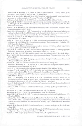 ORGANIZATIONAL PERFORMANCli AND CHANGE                                   543


  inance. In R. H. Kilmann, M. J. Saxlun. R. Seipa. & Associates (Eds.), Cainhifi amlrol of the
  corporate cuhiire: 103-125. San Francisco. CA: Jossey-Bass.
Guzzo, R. A.. Jelte, R. D.. & Katzell, R. A. 1985. The effects of psychologically based inlcneniion
  programs on worker productivily. Personnel Psychology. 38: 275-291.
Hackman. J. R.. & Oldhani. G. R. 1980. Work rede.sii-n. Reading. MA: Addison-Westey.
Hammer. T. H. 198S. New dcvelopmenls in profit sharing, gainsharing, and cttiployee ownership. In
  J. P. Gampbell. R. J. Campbell & Associates (Eds.). Producuviiy in ori^anizations: 328-366. San
  Francisco: Jossey-Bass.
Herberi. T. T.. i& Deresky. H. 1987. Should general managers match their business strategies? Orga-
  nizmional Dynamics. 15 (3): 40-51.
Hunter. J. F,.. & Schmidt. F. L. 1982. Fitting people to jobs: Implications of personnel selection on
  national produclivity. In E. A. Fleishman & M. D. Dunn^llii {Ed^X Humanperfonihiiur anilpro-
  diicrivily: Human capahilily assessment. 1: 233-284. Hillsdale. NJ: Eribaum.
James. L. R..& Jones. A. R 1981. Organizational climate: A review of theory and research. P.vvc/jfj-
  lo^iailBullelin.Si: 1096-1112.
Jelinek. M., Litierer, J. A..& Miles. R. E. 1986. The future of organization design. In M. Jelinek. J.
   A. Litterer. & R. E. Miles (Fxis.). Oriianizalions hy design: Theory and practice (2nd ed.): 527-
    543. Piano. TX: Business Publications.
Jordan. P. C. 1986. Effects of an extrinsic reward on intrinsic motivation: A field experiment.
   Academy of Managemeni Journal. 29: 405-412.
 Joyce, W. F..& Slocum, J. W. 1984. Collective climate: Agreement as a basis for defining aggregate
    climates in organizations. Academy of Mancigenwni Journal. 27: 721-742.
 Katz. D.. & Kahn, R. L. 1978. The .social psychology of organizations (2nd ed.). New York: Wiley.
 Keen. P. G. W. 1981. Infonnation systems and organisational change. Communications of the ACM.
    24 (1): 24-33.
 Kerr. J.. & Slocum. J. W. 1987. Managing corporate culture through reward systems. Academy of
    Management Executive. 1: 99-108.
 Kravel/. D. J. 1988. The human resource revoiutitm. San Francisco: Jossey-Bass.
 Latham. G. P.. Cummings. L. L., & Mitchell, T. R. 1981. Behavioral strategies to improve produc-
    tivity. Organizational Dynamics, 9(3): 4-23.
 Lawier. E. E. 1981. Pay and organization development. Reading. MA: Addison-Westey.
 Lawrence. P. R., & Lorsch. J. W. 1967. Organization and envinmmcnt: Managing differentiation
    and integration. Boston. MA: Division of Research. Harvard Business School.
.Lawrence. P. R.. & Lorsch. J. W. 1969. Developing organizati<ms: Diagnosis and action. Reading.
    MA: Addison-Westey.
 Litwin. G. H.. Humphrey. J. W.. & Wilson. T. B. t978. Organizationat ctimate: A proven toot for
    improving perfonnance. In W. W. Burke (Ed.), The cutting edge: Current theory and practice in
    organization development: 187-205. La Jolla. CA: University Associale.s.
 Litwin. CJ. H.. & Stringer. R. A. 96^.Moriv(ition and organizational ctimate. Boston. MA: Harvard
    Business Schoot Press.
 Luthans, F. 1988. Successful vs. effective reat managers. Academy iij Management Executive. 2:
     127-132.
 MeCtelland. D. C. 1961. The achieving society. Princeton. NJ: Van Nostrand.
 McCletland. D. C. 1975. Power: The inner experience. New York: Irvington.
 Maier. N. R. F. & Verser. G. C. 9S2. Psychology in industrial organizations iSxhcd.). Boston. MA:
    Houghton Miftlin.
 Micheta. J. L.. Boni. S. M.. Schechier. C. B.. Manderlink. G.. Bernstein. W. M.. O'Matley. M.. &
    Burke. W. W. 1988. A hierarchically nested model for estimation of influences on organizational
    climate: Rationale, methods, and demonstration. Working Paper. Teachers Coltege, Cotumbia
    University.
 Mites. R. E.. & Snow. C. C. 1978. Organizational strategy, structure, and process. New York: Mc-
    Graw-Hill.
 Miles. R. E., Snow; C. C . Meyer. A. D.. & Coleman. H. J. t978. Organizationat strategy, structure,
    and process. Academy ofManagen)ent Review. 3: 546-562.
 Morgan, G. 1986. Images of organizations. Beverty Hitts. CA: Sage Publications.

                                                 JOURNAL OF MANAGEMENT, VOL. 18, NO. 3, 992
 