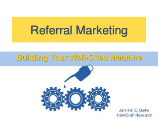 Referral Marketing
Building Your Well-Oiled Machine
Jennifer E. Burke
IntelliCraft Research
 