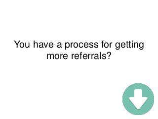 You have a process for getting
more referrals?
 