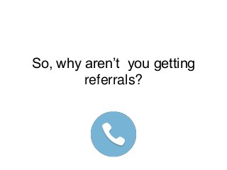 So, why aren’t you getting
referrals?
 