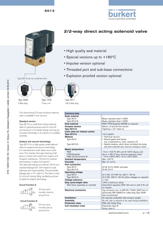 6013

2/2-way direct acting solenoid valve

• High quality seal material
• Special versions up to +180ºC
• Impulse version optional
• Threaded port and sub-base connections
Type 6013 can be combined with…

• Explosion proofed version optional

Type 2508

Type 1078

Type 2511

Cable plug

Timer unit

ASI Cable plug

This direct-acting 2/2-way miniature solenoid
valve is available in two versions.
Standard version:
Type 6013 is a small direct acting solenoid
valve for general purpose used for shut-off
and dosing. It is of modular design and may be
mounted individually or as a block on a multiple
manifold.
Analysis and vacuum technology:
Type 6013 A is a high-quality small solenoid
valve for analysis and vacuum technology.
It is manufactured under clean-room conditions. This includes thorough cleaning of all
parts in contact with media from organic and
inorganic substances. The limit for residual
hydrocarbons is below 0.2 mg/dm².
The valve will undergo an external 100 % nonstandard leakage test with respect to seat
tightness and impermeability. The permissible
leakage rate is 10-4 mbar l/s. The valve is used
for shut-off, dosing, ﬁlling, ventilating and particularly for analysis technology.
Circuit Function A
2/2-way valve,
normally closed by
spring fornce

Circuit Function B
2/2-way valve,
normally open by
spring fornce

Technical data
Body material
Type 6013
Type 6013 A
Seal material
Analysis version
Type 6013 A
Limit value for risidual carbon
Type 6013 A
Medium
Type 6013

Brass, stainless steel 1.4305
Brass, stainless steel 1.4305
FKM, PTFE/Graphite (EPDM on request)
Silicon, oil and fat free version
Tightness <10-4 mbar l/s
<0.2 mg/dm²
• Technical vacuum
• Neutral gases and liquids
(e.g. compressed air, water, hydraulic oil)

Type 6013 A
Media temperature
FKM
PTFE/Graphite
FKM, Circuit function B
Ambient temperature
Viscosity
Port connection
Type 6013
Type 6013 A
Operating voltage
Type 6013
Type 6013 A
Voltage tolerance
Duty cycle/single valve
With block assembly on manifold
Electrical connection

Installation
Assembly
Protection class
Coil insulation class

• Neutral medium, which does not attack the body
and seal materials (see chemical resistance chart)
-10 to +100 °C (PA coil) till 120ºC (Epoxy coil)
Up to +180 ºC (see chemical resistance chart)
-10 to 100°C (AC) -10 to 120°C (DC)
Max. +55 °C
Max. 21 mm²/s
G1/8, G1/4, G3/8, sub-base
G1/8, G1/4
24 V DC, 24 V/50 Hz, 230 V / 50 Hz
24 V DC, 230 V / 50 Hz (other voltages on request)
± 10%
100% continuous rating
Intermittent operation 60% (30 min) or with 5 W coil
on request
Tag connector acc. to DIN EN 175301-803 Form A
(previously DIN 43650) for cable plug Type 2508
(see accessories)
As required, preferably with actuator upright
No oils, fats or silicone to be used during installation
IP65 with Cable Plug
Polyamide class B
Epoxy class H
www.burkert.com

p. 1/9

 