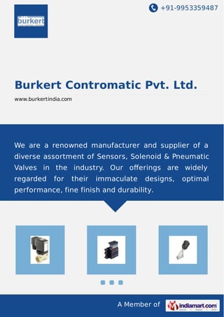 +91-9953359487
A Member of
Burkert Contromatic Pvt. Ltd.
www.burkertindia.com
We are a renowned manufacturer and supplier of a
diverse assortment of Sensors, Solenoid & Pneumatic
Valves in the industry. Our oﬀerings are widely
regarded for their immaculate designs, optimal
performance, fine finish and durability.
 