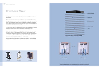 19

Bürkert | Solenoid Valves

Bürkert | Solenoid Valves

20

Direct Acting: Flipper
Electrical connection
The flipper armature moves a high tech fully encapsulated flexible sealing system between two
Solenoid coil

opposing seats.
Flipper valves demonstrate extremely high cycle life and are always constructed with an isolating
diaphragm. The vertical armature has a permanent magnet, and a low mass flipper moves around a

Permanent magnet

fulcrum below both seats with very little frictional consequences. This operational concept works
well for both 2/2-way and 3/2-way versions and in both cases the ports are accommodated in the
same plane in the valve body or in-line on a manifold.

Isolated chamber
The valves are often used for the repeatable control of neutral gases and liquids and are frequently

Flipper

employed as a pilot for pneumatic valves in both hazardous and non-hazardous areas.
Since a diaphragm is integrated into the design, to separate the mechanics of the valve from the
fluid path, the valve can be used for aggressive fluids where small dead volumes and flushing
is important. This operational principle can also be miniturized and leads to the opportunity to have
valves which are only 4.5 mm wide. Compact design and low heating effect from the small but
efficient coil enhance the suitability for aggressive or ultra-pure media.

Direct acting 3/2-way flipper valve type 6144

Intrinsically safe versions of these valves fit in hazardous areas, and AC, DC and UC voltages are
available.

Valve seats

De-energized
Type 6144

Type 6650

Energized

Type 6604

You can find the 3D-animation of this functional schema in the PDF version of this brochure.

 