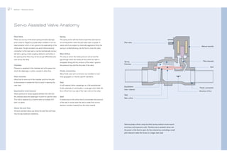 21

Bürkert | Solenoid Valves

Bürkert | Solenoid Valves

Servo Assisted Valve Anatomy
Pilot Valve

Spring

Pilots can use any of the direct acting principles (plunger,

The spring works with the fluid to revert the valve back to

pivot, rocker or flipper) to provide either isolated or non-iso-

its normal position when the pilot valve sees no power. In

lated actuation which, in turn, governs the applicability of the

valves which are subject to chemically aggressive fluids the

whole valve. The pilot armature can assist without physical

spring is omitted allowing only the fluid to close the valve.

Pilot valve
Manual override

connection to the main seal or can be mechanically connected with a spring or hard coupling method to aid further in

Main Orifice

the opening when there may not be enough differential pres-

The area on which the media pressure will act and the

sure across the valve.

gap through which the media will flow when the valve is
energized. Along with the contours of the valve it governs

Chamber

the pressure drop and the flow rate of the valve.

Spring
Chamber

Seal

Pressure is equalized in the chamber and is the space into
which the diaphragm or piston recedes to allow flow.

Pilot channels

Fluidic Connection
Many fluidic sizes and connections are available to meet

Pilot channels

local geographic or industry specific standards.

Allow fluid to move out of the chamber and from the pilot
to downstream to enable the fluid to assist in opening the

Seal

main seal.

A soft material, either a diaphragm or a flat seal attached
to the underside of a solid piston or a plunger which halts the

Equalization hole/channel

flow of fluid from one side of the main orifice to the other.

Allows pressure to slowly equalize between the inlet and
the chamber above the diaphragm or piston to seal the valve.

Seat

This hole is replaced by a channel when an isolated 3/2

A raised area on the orifice which concentrates the pressure

pilot is in place.

Equalization
hole / channel
Seat

of the seal. In some cases the seat is made from a more

Main orifice

abrasion resistant material than the body material.
Above the seat flow
All servo assisted valves use above the seat flow and have
very low back-pressure resistance.

Opening large orifices using the direct acting method would require
enormous and expensive coils. Therefore servo assisted valves use
the power of the fluid to open the flow channel by controlling a small
pilot channel to alter the forces on a larger main seal.

Fluidic connection
Direction of flow

22

 
