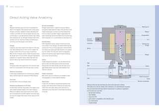 9

Bürkert | Solenoid Valves

Bürkert | Solenoid Valves

Direct Acting Valve Anatomy
Coil

Air Gap and Stopper

Wrapped enamelled copper coil which concentrates the

Stringent requirements in regards to evenness, flatness

effect of the magnetic field produced when current passes

and peak-to-valley height are made on the pole faces of the

through a conductor. Available to employ alternating (AC)

stopper and plunger to achieve a hum-free holding force

or direct current (DC). DC coils are quieter, show less wear

which is as high as possible. A large air gap between the

on the plunger or core tube and demonstrate a high holding

poles substantially reduces the holding force since the mag-

force whereas an AC coil, although it displays faster switch-

netic conductivity of air is substantially less than that of iron.

Direct Acting Valve Anatomy

ing times, can hum, requiring a shading ring and facing a
risk of burn-out if the plunger is ever jammed.

Encapsulation
Either polyamide or epoxy coating is molded around the

Plunger

working rate of the coil. The encapsulation material and the

netic field created by the coil when current is added. The

Core tube

protects the electrical system against harmful influences

the plunger back to its rest position. Stringent magnetization

Electrical
connection

such as dust, dirt and moisture.

Coil
Shading ring
Air gap

from the surface. The chemically resistive encapsulation

When the flow of electric current is halted the spring forces

Encapsulation

coil surface area predict good heat dissipation and radiation

plunger is held by the coil for as long as current flows.

Stopper

coil to protect it from damage. The material determines the

A precision mass which reacts to the influence of the mag-

Retaining nut

Spring

Plunger

properties, low magnetic memory effect, high wear resistance as well as high chemical resistance are required.

Orifice
Usually measured by diameter in mm this determines the

Spring

area on which the media pressure will act and the gap

The spring usually works against the coil to revert the valve

through which the media will flow when the valve is ener-

back to its normal position when the valve sees no power.

Seal

gized. Bürkert deliver valves with orifice diameters from

Seat

Orifice

0.05 mm to 65 mm.
Electrical Connection
A wide range of global electrical connections are available.

Fluidic Connection

Many solenoid systems are designed for IP65 protection.

Many fluidic sizes and connections are available to meet
local geographic or industry specific standards.

Core tube
Accurate tube in which the plunger moves.
Shading ring (Required on AC Only)

plunger, which halts the flow of fluid from one side of the

An electrically conductive ring located in the stopper to pre-

orifice to the other when sitting on the seat which is a

vent constant oscillation based on the mains frequency.

raised area on the orifice which concentrates the pressure

Without this addition noise would result from the interac-

of the seal.

per cycle, the voltage drops to zero and the spring wins the
contest.

Outlet
Direction of operation

Seal  Seat
A seal is the soft material, connected permanently to the

tion of the spring force and the magnetic force when, twice

Fluidic connection
Inlet

Solenoid valves are the most frequently used control elements in fluidics.
Their tasks are to shut off, release, dose, distribute or mix fluids (liquids and gases).
They are confronted with many different requirements in a plethora of application
environments and must offer:
–– fast and safe switching
–– high reliability
–– long service life
–– good medium compatibility of the materials used
–– low control power
–– compact design

10

 