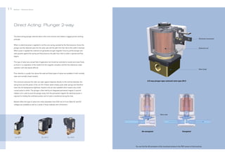 11

Bürkert | Solenoid Valves

Bürkert | Solenoid Valves

12

Direct Acting: Plunger 2-way
The direct acting plunger solenoid valve is the most common and utilizes a rugged, proven working
Electrical connection

principle.
When no electrical power is applied to coil the core spring, assisted by the fluid pressure, forces the
plunger and the attached seal onto the valve seat and the path from the inlet to the outlet is blocked.

Solenoid coil

When power is applied the solenoid coil generates enough magnetic force to pull the plunger and
seal upwards against the spring and fluid pressure, the path from inlet to outlet is opened and flow
begins.
This type of valve has a broad field of application but should be restricted to neutral and clean fluids,
as there is no separation of the media from the magnetic actuation and the fine tolerances make
operation with dirty liquids difficult.

Valve body

Flow direction is usually from above the seat and these types of valves are available in both normally
open and normally closed variants.
The maximum pressure the valve can open against depends directly on the nominal diameter, the

2/2-way plunger-type solenoid valve type 6013

spring force and the power of the coil. All of these valves employ quite weak springs and therefore
have only low backpressure tightness. Impulse coils are also available which require only a brief
current pulse to switch. The plunger is then held by an integrated permanent magnet. A second
release coil is used to push the plunger away from the permanent magnet. No electrical power is
required for holding the switched position and no heat is transferred during this time.
Bürkert offers this type of valve from orifice diameters from 0.05 mm to 6 mm. Both AC and DC
voltages are available as well as a variety of body materials and connections.

Valve seat

De-energized
Typ 6011

Typ 6013

Energized

Typ 0255

You can find the 3D-animation of this functional schema in the PDF version of this brochure.

 