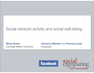 Social network activity and social well-being


Moira Burke                  Cameron Marlow and Thomas Lento
Carnegie Mellon University   Facebook
 