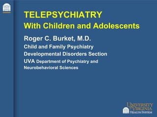 TELEPSYCHIATRY
With Children and Adolescents
Roger C. Burket, M.D.
Child and Family Psychiatry
Developmental Disorders Section
UVA Department of Psychiatry and
Neurobehavioral Sciences
 