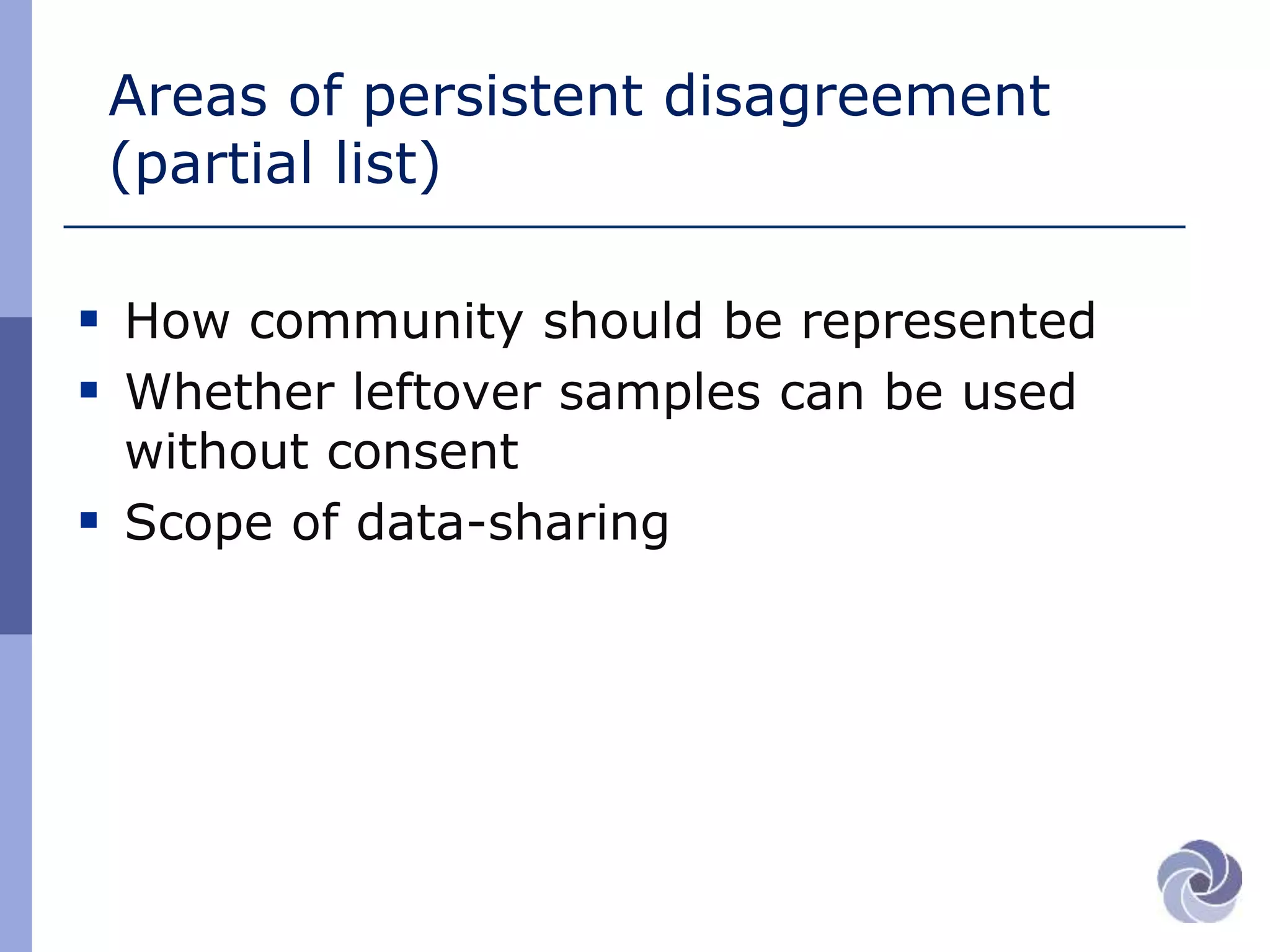 Areas of persistent disagreement
(partial list)
 How community should be represented
 Whether leftover samples can be used
without consent
 Scope of data-sharing
 