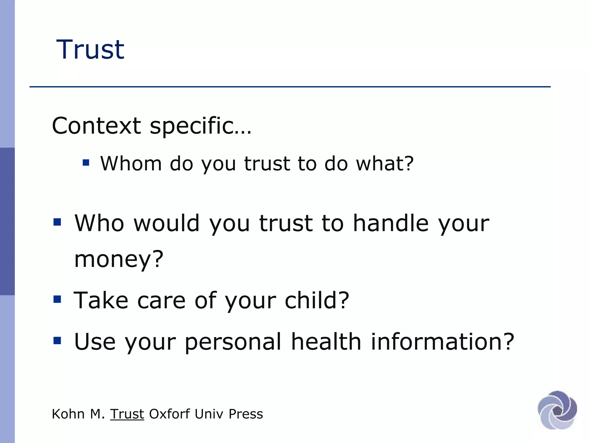 Trust
Context specific…
 Whom do you trust to do what?
 Who would you trust to handle your
money?
 Take care of your child?
 Use your personal health information?
Kohn M. Trust Oxforf Univ Press
 