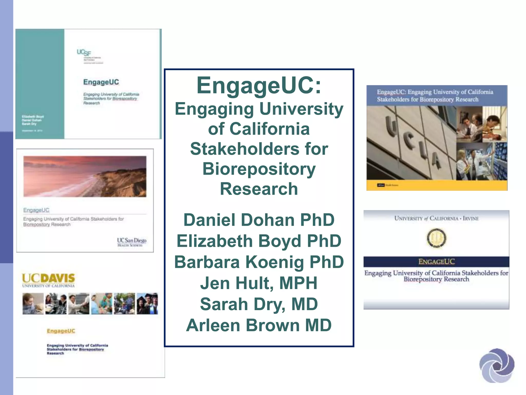 EngageUC:
Engaging University
of California
Stakeholders for
Biorepository
Research
Daniel Dohan PhD
Elizabeth Boyd PhD
Barbara Koenig PhD
Jen Hult, MPH
Sarah Dry, MD
Arleen Brown MD
 