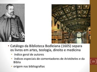 • Catálogo da Biblioteca Bodleiana (1605) separa
os livros em artes, teologia, direito e medicina
• índice geral de autore...