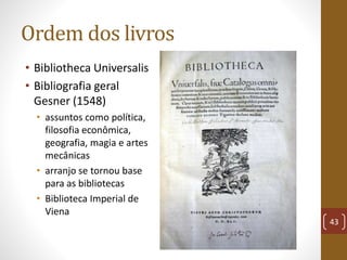 Ordem dos livros
• Bibliotheca Universalis
• Bibliografia geral
Gesner (1548)
• assuntos como política,
filosofia econômic...