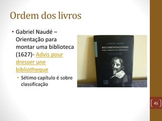 Ordem dos livros
• Gabriel Naudé –
Orientação para
montar uma biblioteca
(1627)- Advis pour
dresser une
bibliotheque
• Sét...