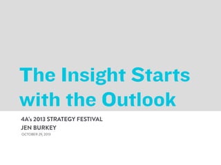 The Insight Starts
with the Outlook
4A’s 2013 STRATEGY FESTIVAL
JEN BURKEY
OCTOBER 29, 2013

 