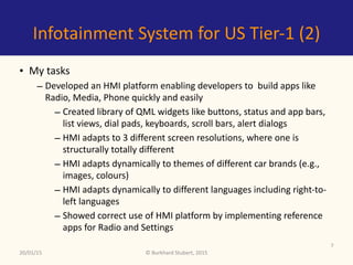 ©	Burkhard	Stubert,	2015
Infotainment	System	for	US	Tier-1	(2)
• My	tasks	
– Developed	an	HMI	platform	enabling	developers...