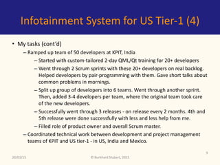 ©	Burkhard	Stubert,	2015
Infotainment	System	for	US	Tier-1	(4)
• My	tasks	(cont’d)	
– Ramped	up	team	of	50	developers	for	...