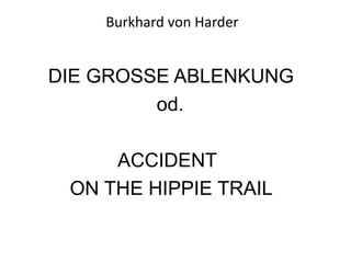                 Burkhard von Harder DIE GROSSE ABLENKUNG                          od.                    ACCIDENT           ON THE HIPPIE TRAIL       