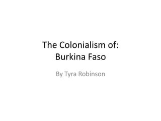 The Colonialism of:
   Burkina Faso
   By Tyra Robinson
 