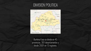 DIVISION POLITICA
Burkina Faso se divide en 45
provincias, 301 departamentos y
desde 2001 en 13 regiones.
 