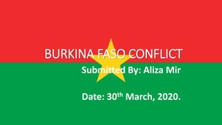 BURKINA FASO CONFLICT
Submitted By: Aliza Mir
Date: 30th March, 2020.
 