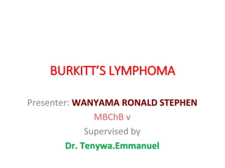 BURKITT’S LYMPHOMA
Presenter: WANYAMA RONALD STEPHEN
MBChB v
Supervised by
Dr. Tenywa.Emmanuel
 