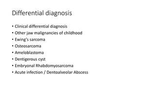 Differential diagnosis
• Clinical differential diagnosis
• Other jaw malignancies of childhood
• Ewing’s sarcoma
• Osteosarcoma
• Ameloblastoma
• Dentigerous cyst
• Embryonal Rhabdomyosarcoma
• Acute infection / Dentoalveolar Abscess
 