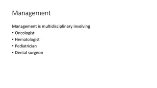Management
Management is multidisciplinary involving
• Oncologist
• Hematologist
• Pediatrician
• Dental surgeon
 