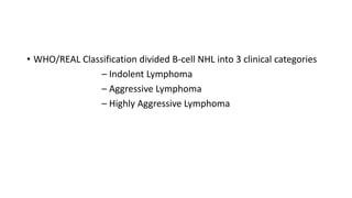 • WHO/REAL Classification divided B-cell NHL into 3 clinical categories
– Indolent Lymphoma
– Aggressive Lymphoma
– Highly Aggressive Lymphoma
 