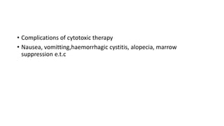 • Complications of cytotoxic therapy
• Nausea, vomitting,haemorrhagic cystitis, alopecia, marrow
suppression e.t.c
 
