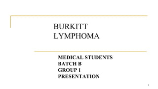 BURKITT
LYMPHOMA
MEDICAL STUDENTS
BATCH B
GROUP 1
PRESENTATION
1
 