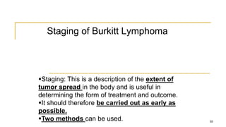 Staging of Burkitt Lymphoma
50
Staging: This is a description of the extent of
tumor spread in the body and is useful in
determining the form of treatment and outcome.
It should therefore be carried out as early as
possible.
Two methods can be used.
 